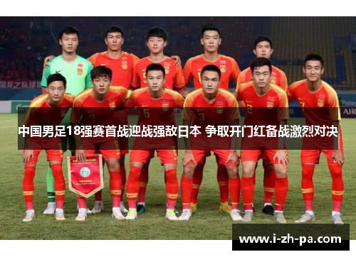 中国男足18强赛首战迎战强敌日本 争取开门红备战激烈对决