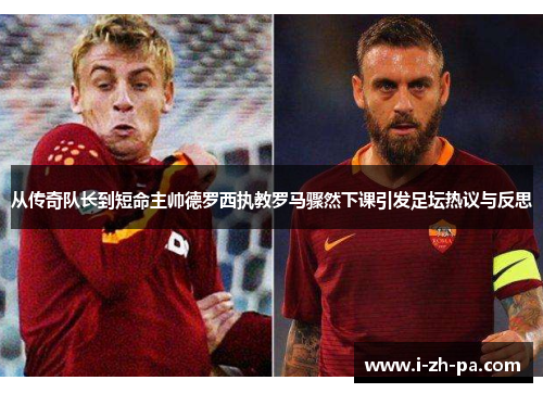 从传奇队长到短命主帅德罗西执教罗马骤然下课引发足坛热议与反思 从传奇队长到短命主帅德罗西执教罗马骤然下课引发足坛热议与反思