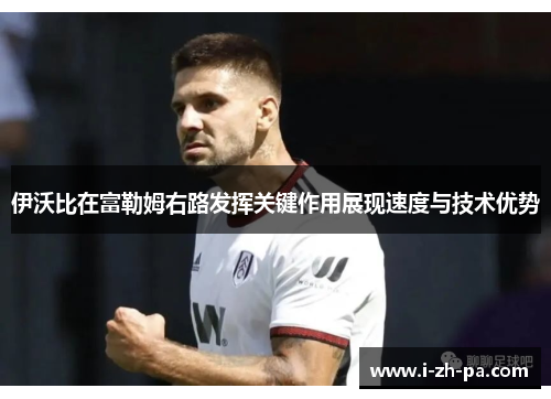 伊沃比在富勒姆右路发挥关键作用展现速度与技术优势 伊沃比在富勒姆右路发挥关键作用展现速度与技术优势