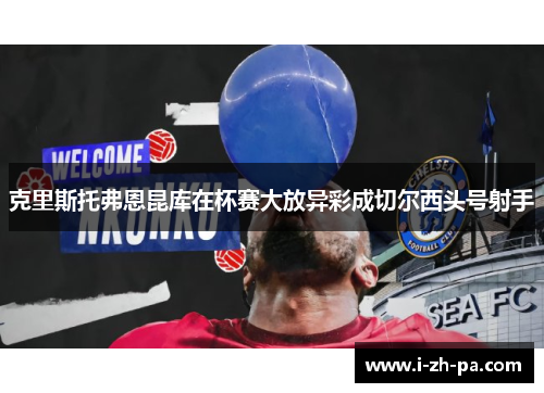 克里斯托弗恩昆库在杯赛大放异彩成切尔西头号射手
