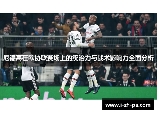 厄德高在欧协联赛场上的统治力与战术影响力全面分析 厄德高在欧协联赛场上的统治力与战术影响力全面分析