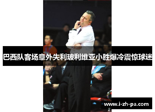 巴西队客场意外失利玻利维亚小胜爆冷震惊球迷