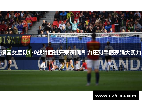 德国女足以1-0战胜西班牙荣获铜牌 力压对手展现强大实力