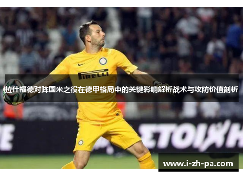 拉什福德对阵国米之役在德甲格局中的关键影响解析战术与攻防价值剖析