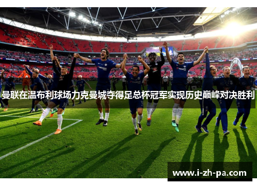 曼联在温布利球场力克曼城夺得足总杯冠军实现历史巅峰对决胜利