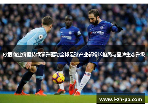 欧冠商业价值持续攀升驱动全球足球产业新增长格局与品牌生态升级