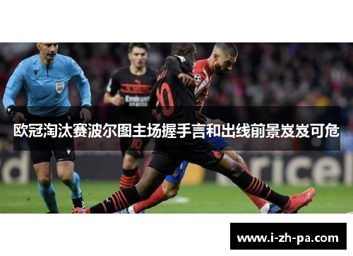 欧冠淘汰赛波尔图主场握手言和出线前景岌岌可危