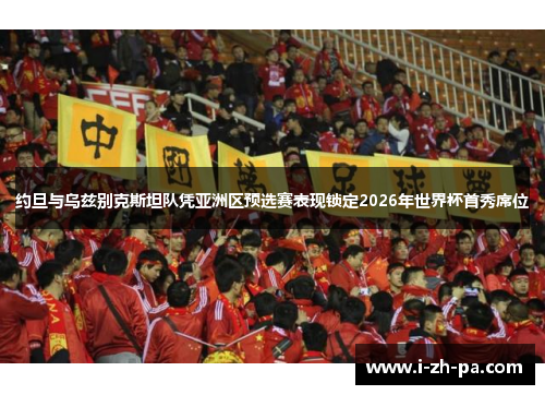 约旦与乌兹别克斯坦队凭亚洲区预选赛表现锁定2026年世界杯首秀席位 约旦与乌兹别克斯坦队凭亚洲区预选赛表现锁定2026年世界杯首秀席位