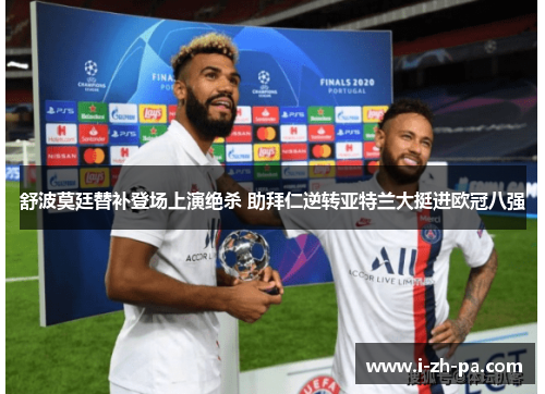 舒波莫廷替补登场上演绝杀 助拜仁逆转亚特兰大挺进欧冠八强 舒波莫廷替补登场上演绝杀 助拜仁逆转亚特兰大挺进欧冠八强