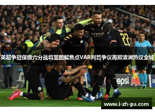 英超争冠保级六分战将至图解焦点VAR判罚争议再掀波澜热议全城 英超争冠保级六分战将至图解焦点VAR判罚争议再掀波澜热议全城