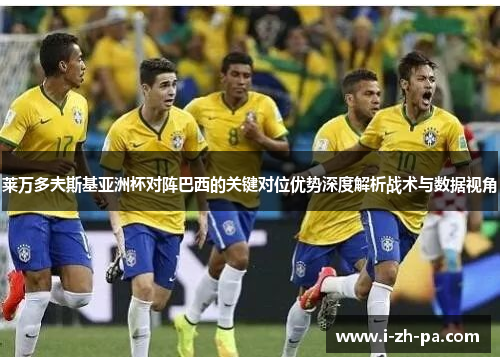 莱万多夫斯基亚洲杯对阵巴西的关键对位优势深度解析战术与数据视角