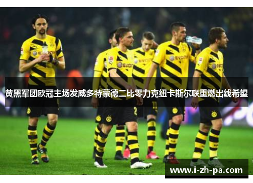 黄黑军团欧冠主场发威多特蒙德二比零力克纽卡斯尔联重燃出线希望
