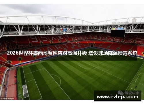 2026世界杯墨西哥赛区应对高温升级 增设球场降温喷雾系统