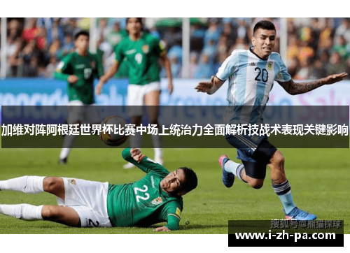 加维对阵阿根廷世界杯比赛中场上统治力全面解析技战术表现关键影响