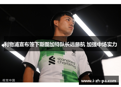 利物浦宣布签下斯图加特队长远藤航 加强中场实力