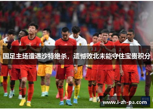 国足主场遭遇沙特绝杀，遗憾败北未能守住宝贵积分