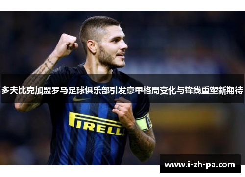 多夫比克加盟罗马足球俱乐部引发意甲格局变化与锋线重塑新期待