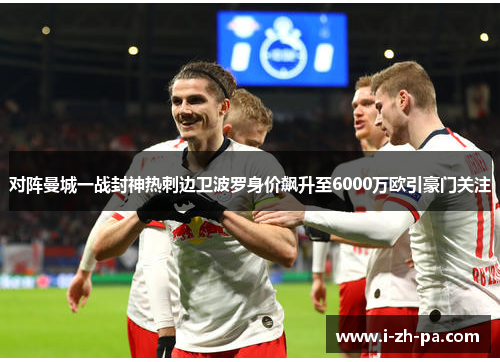 对阵曼城一战封神热刺边卫波罗身价飙升至6000万欧引豪门关注