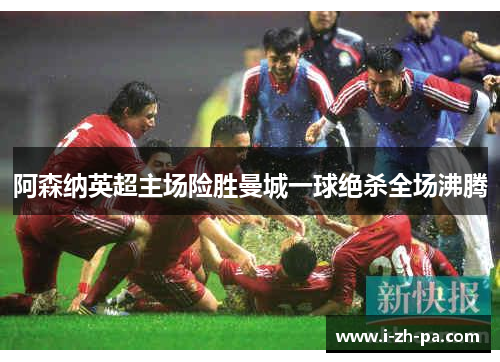 阿森纳英超主场险胜曼城一球绝杀全场沸腾