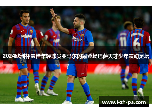 2024欧洲杯最佳年轻球员亚马尔闪耀登场巴萨天才少年震动足坛