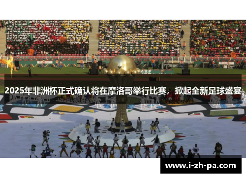 2025年非洲杯正式确认将在摩洛哥举行比赛,掀起全新足球盛宴 2025年非洲杯正式确认将在摩洛哥举行比赛,掀起全新足球盛宴