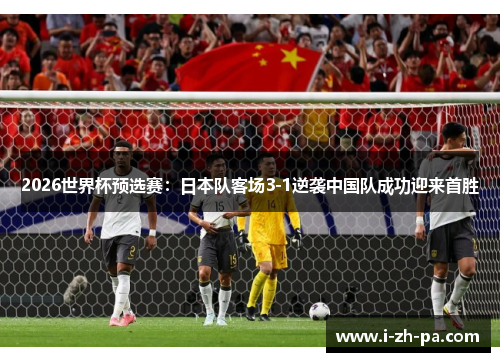 2026世界杯预选赛:日本队客场3-1逆袭中国队成功迎来首胜 2026世界杯预选赛:日本队客场3-1逆袭中国队成功迎来首胜