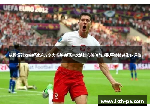 从数据到效率解读莱万多夫斯基德甲进攻端核心价值与球队整体体系影响评估 从数据到效率解读莱万多夫斯基德甲进攻端核心价值与球队整体体系影响评估