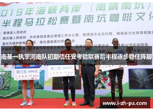 南基一执掌河南队初期信任受考验联赛后半程逐步稳住阵脚 南基一执掌河南队初期信任受考验联赛后半程逐步稳住阵脚