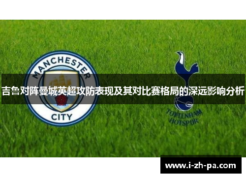 吉鲁对阵曼城英超攻防表现及其对比赛格局的深远影响分析 吉鲁对阵曼城英超攻防表现及其对比赛格局的深远影响分析