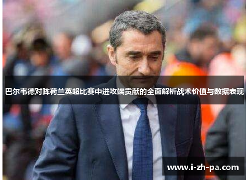 巴尔韦德对阵荷兰英超比赛中进攻端贡献的全面解析战术价值与数据表现 巴尔韦德对阵荷兰英超比赛中进攻端贡献的全面解析战术价值与数据表现