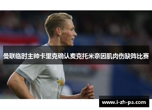 曼联临时主帅卡里克确认麦克托米奈因肌肉伤缺阵比赛 曼联临时主帅卡里克确认麦克托米奈因肌肉伤缺阵比赛