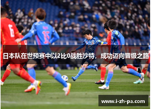日本队在世预赛中以2比0战胜沙特，成功迈向晋级之路