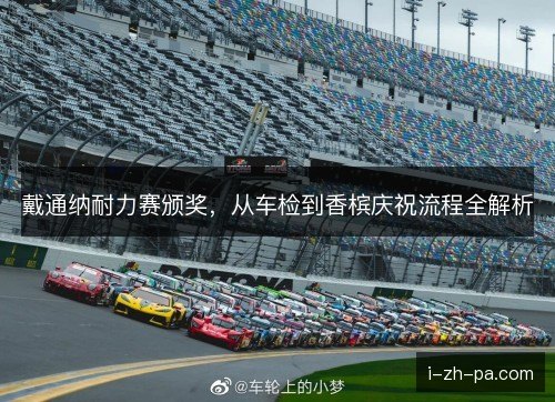 戴通纳耐力赛颁奖,从车检到香槟庆祝流程全解析 戴通纳耐力赛颁奖,从车检到香槟庆祝流程全解析