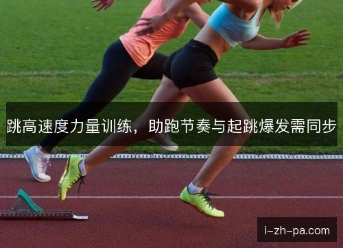 跳高速度力量训练,助跑节奏与起跳爆发需同步 跳高速度力量训练,助跑节奏与起跳爆发需同步