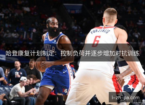 哈登康复计划制定：控制负荷并逐步增加对抗训练
