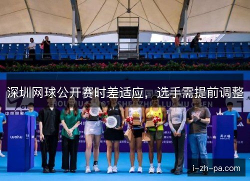 深圳网球公开赛时差适应，选手需提前调整