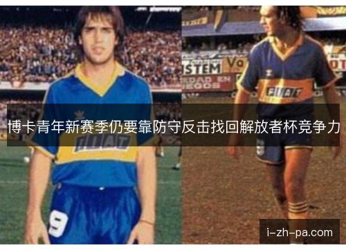 博卡青年新赛季仍要靠防守反击找回解放者杯竞争力
