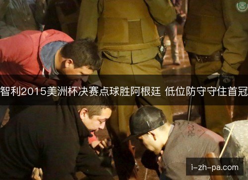 智利2015美洲杯决赛点球胜阿根廷 低位防守守住首冠 智利2015美洲杯决赛点球胜阿根廷 低位防守守住首冠